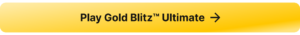A button that links to the real money casino slot game Gold Blitz™ Ultimate.